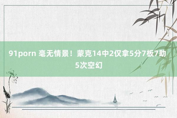 91porn 毫无情景！蒙克14中2仅拿5分7板7助 5次空幻