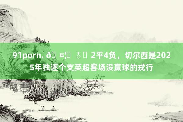 91porn. 🤦‍♂️2平4负，切尔西是2025年独逐个支英超客场没赢球的戎行